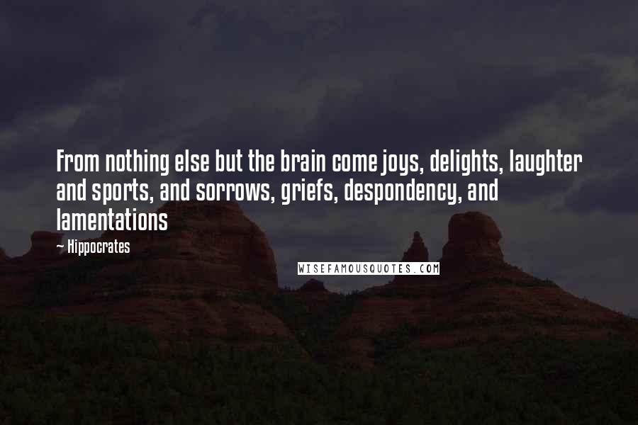 Hippocrates Quotes: From nothing else but the brain come joys, delights, laughter and sports, and sorrows, griefs, despondency, and lamentations