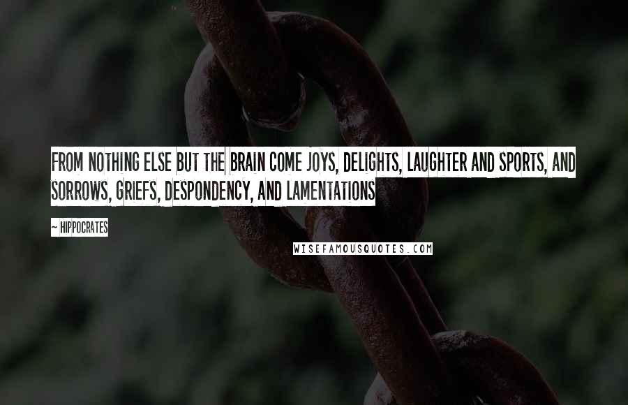 Hippocrates Quotes: From nothing else but the brain come joys, delights, laughter and sports, and sorrows, griefs, despondency, and lamentations