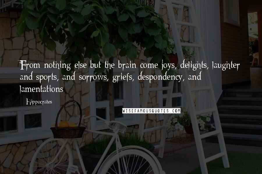 Hippocrates Quotes: From nothing else but the brain come joys, delights, laughter and sports, and sorrows, griefs, despondency, and lamentations