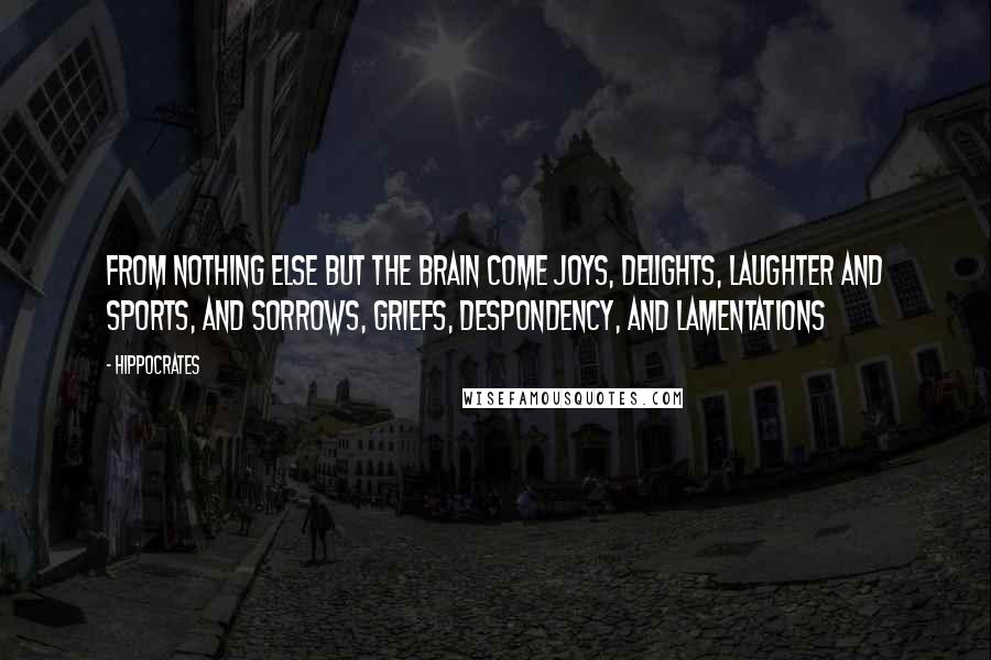 Hippocrates Quotes: From nothing else but the brain come joys, delights, laughter and sports, and sorrows, griefs, despondency, and lamentations