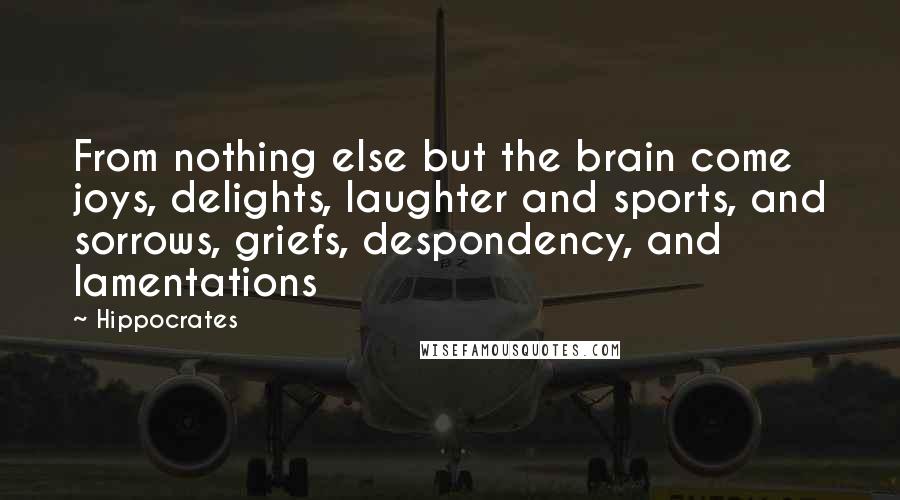 Hippocrates Quotes: From nothing else but the brain come joys, delights, laughter and sports, and sorrows, griefs, despondency, and lamentations