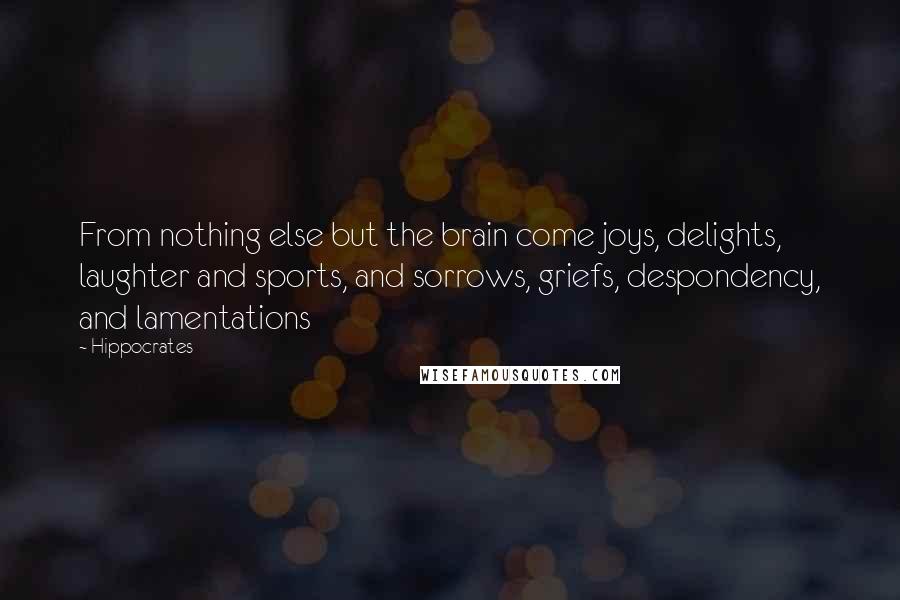 Hippocrates Quotes: From nothing else but the brain come joys, delights, laughter and sports, and sorrows, griefs, despondency, and lamentations