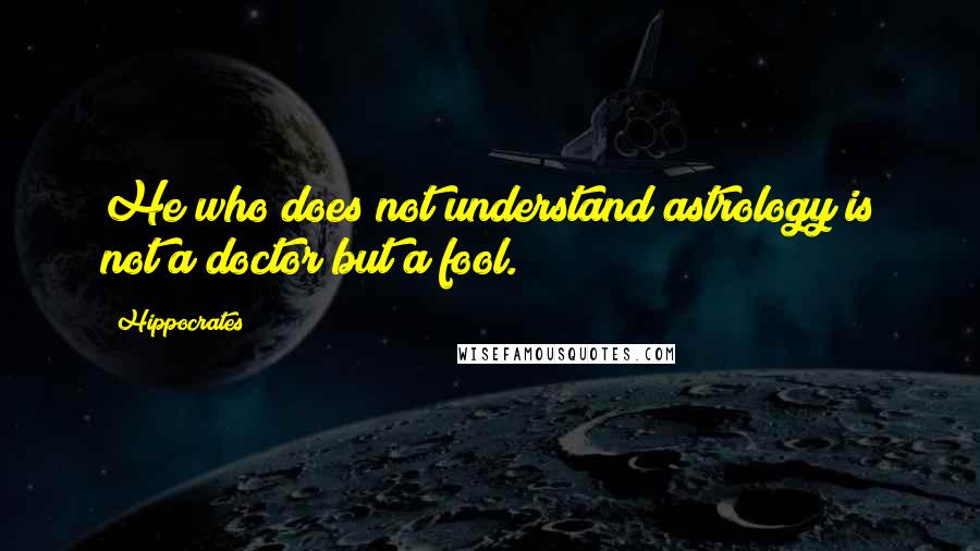 Hippocrates Quotes: He who does not understand astrology is not a doctor but a fool.