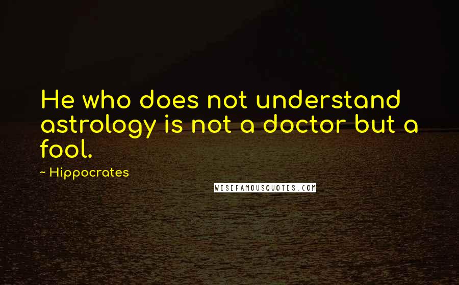 Hippocrates Quotes: He who does not understand astrology is not a doctor but a fool.