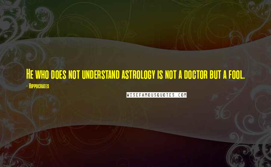 Hippocrates Quotes: He who does not understand astrology is not a doctor but a fool.