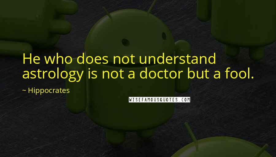 Hippocrates Quotes: He who does not understand astrology is not a doctor but a fool.