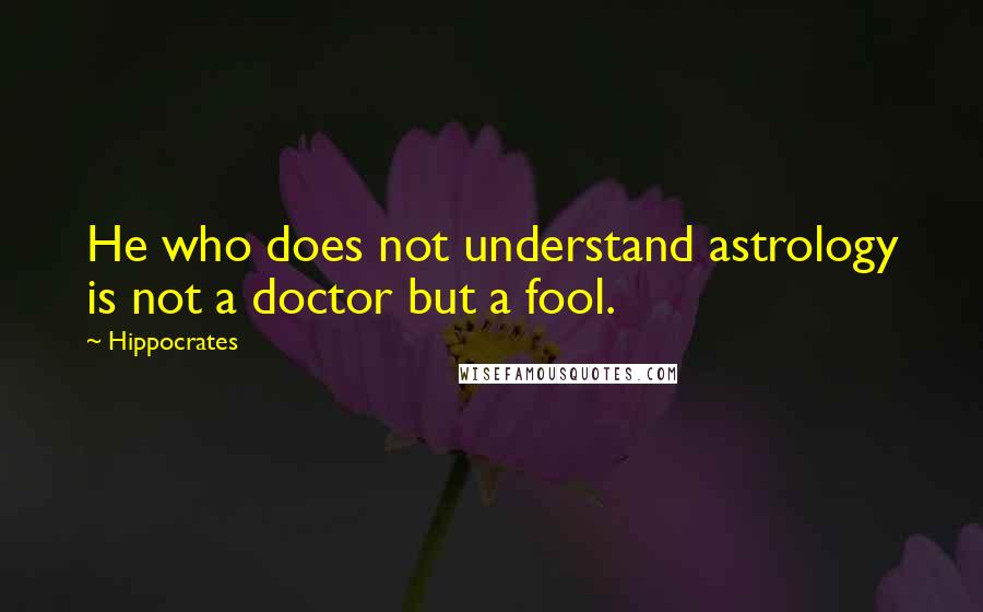 Hippocrates Quotes: He who does not understand astrology is not a doctor but a fool.