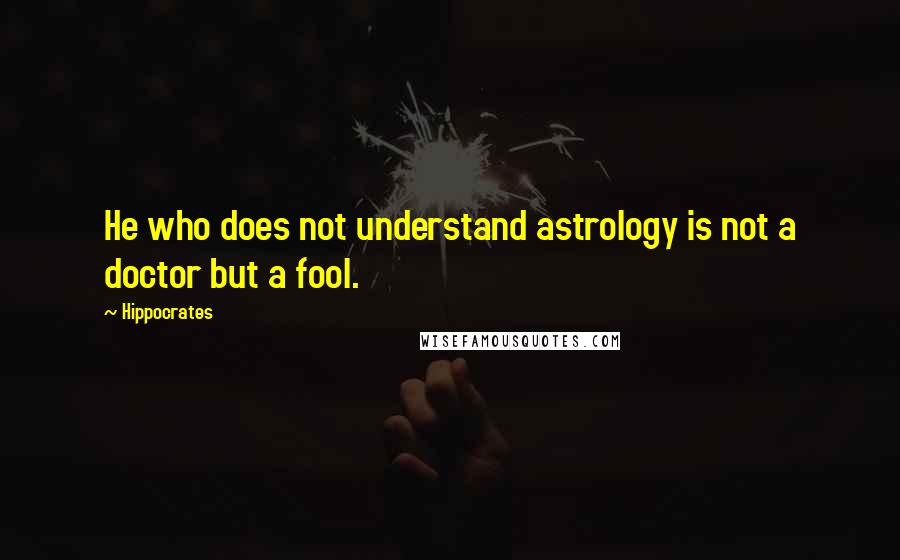 Hippocrates Quotes: He who does not understand astrology is not a doctor but a fool.