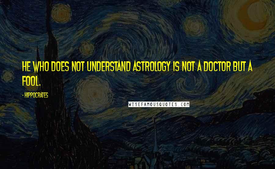 Hippocrates Quotes: He who does not understand astrology is not a doctor but a fool.