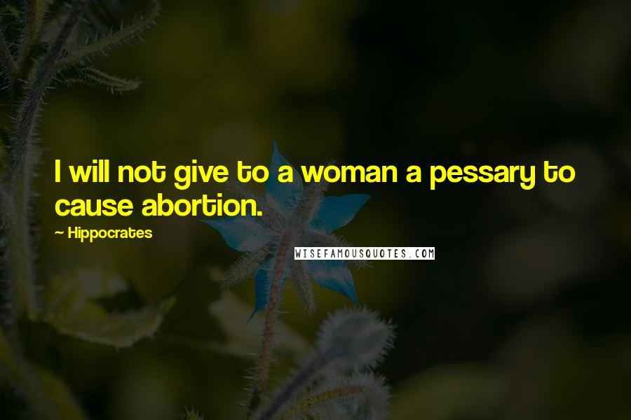 Hippocrates Quotes: I will not give to a woman a pessary to cause abortion.