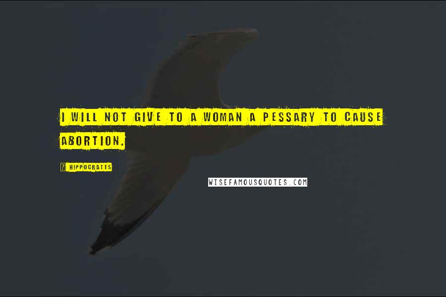 Hippocrates Quotes: I will not give to a woman a pessary to cause abortion.