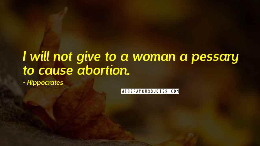 Hippocrates Quotes: I will not give to a woman a pessary to cause abortion.