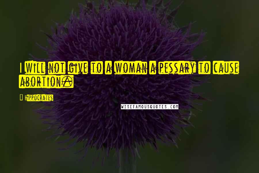 Hippocrates Quotes: I will not give to a woman a pessary to cause abortion.