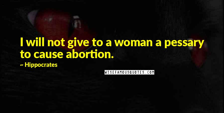 Hippocrates Quotes: I will not give to a woman a pessary to cause abortion.