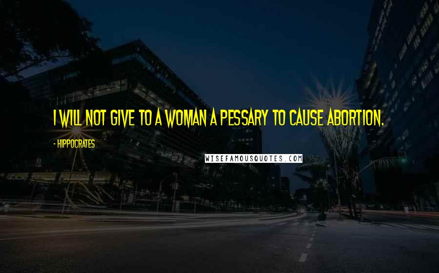 Hippocrates Quotes: I will not give to a woman a pessary to cause abortion.