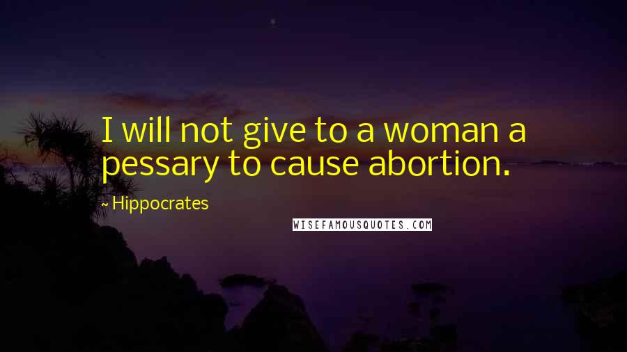 Hippocrates Quotes: I will not give to a woman a pessary to cause abortion.