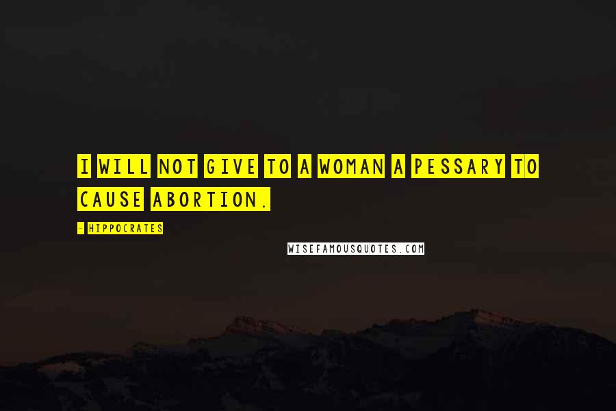 Hippocrates Quotes: I will not give to a woman a pessary to cause abortion.