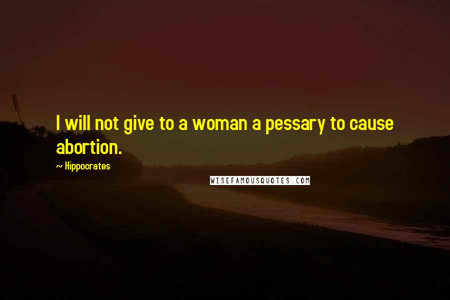 Hippocrates Quotes: I will not give to a woman a pessary to cause abortion.