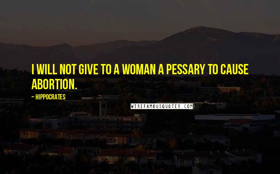 Hippocrates Quotes: I will not give to a woman a pessary to cause abortion.