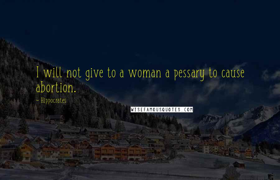 Hippocrates Quotes: I will not give to a woman a pessary to cause abortion.