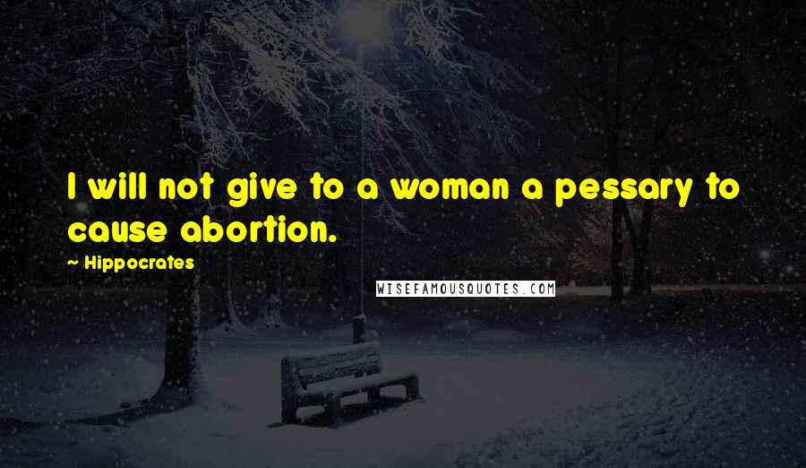 Hippocrates Quotes: I will not give to a woman a pessary to cause abortion.