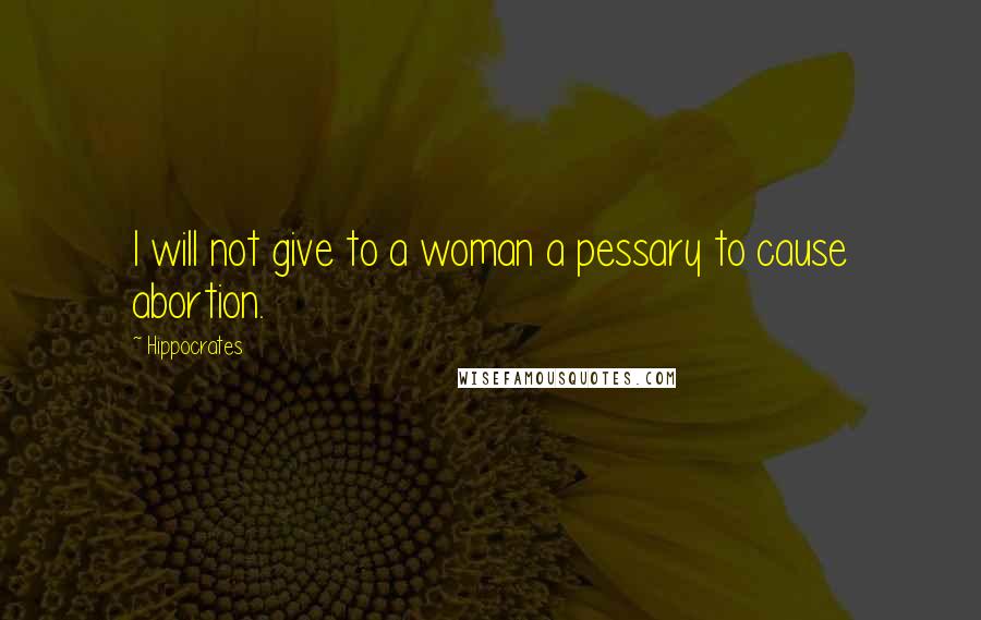 Hippocrates Quotes: I will not give to a woman a pessary to cause abortion.