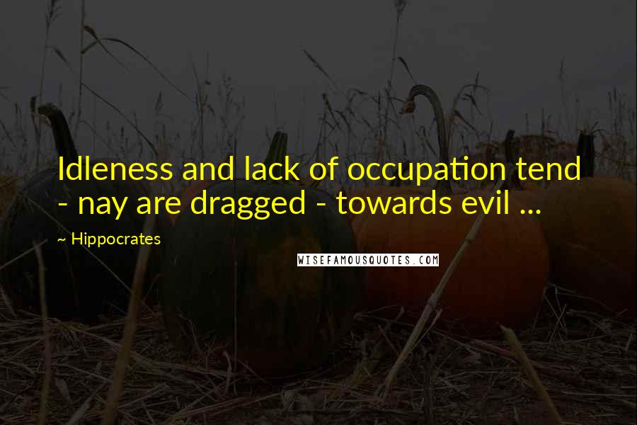 Hippocrates Quotes: Idleness and lack of occupation tend - nay are dragged - towards evil ...
