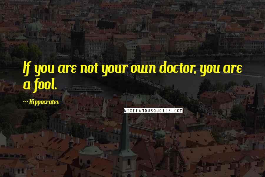 Hippocrates Quotes: If you are not your own doctor, you are a fool.