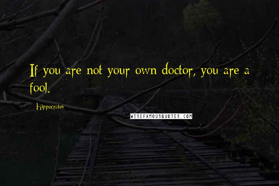 Hippocrates Quotes: If you are not your own doctor, you are a fool.