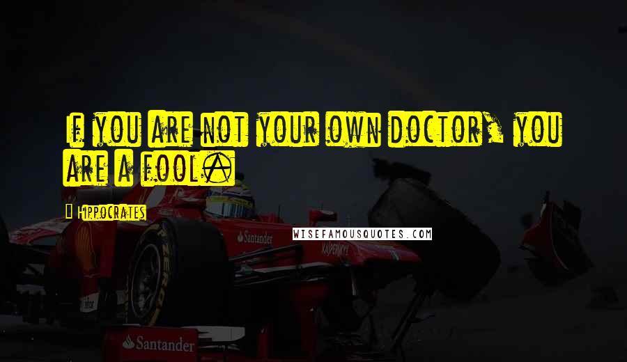 Hippocrates Quotes: If you are not your own doctor, you are a fool.