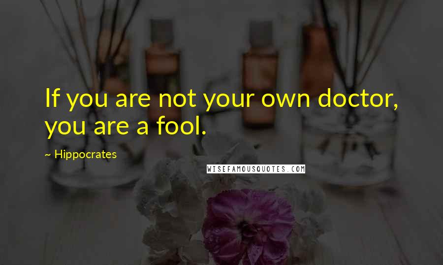 Hippocrates Quotes: If you are not your own doctor, you are a fool.