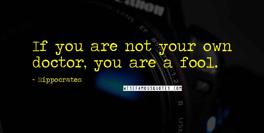 Hippocrates Quotes: If you are not your own doctor, you are a fool.