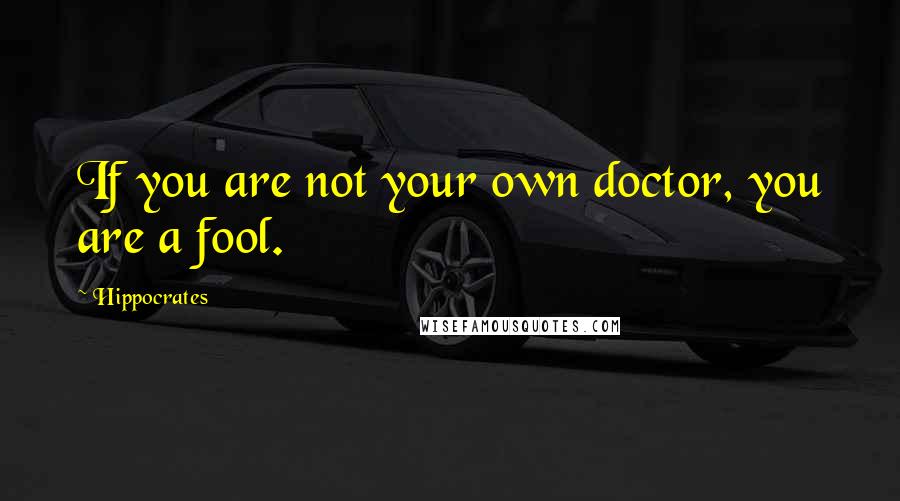 Hippocrates Quotes: If you are not your own doctor, you are a fool.
