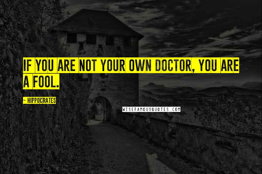 Hippocrates Quotes: If you are not your own doctor, you are a fool.