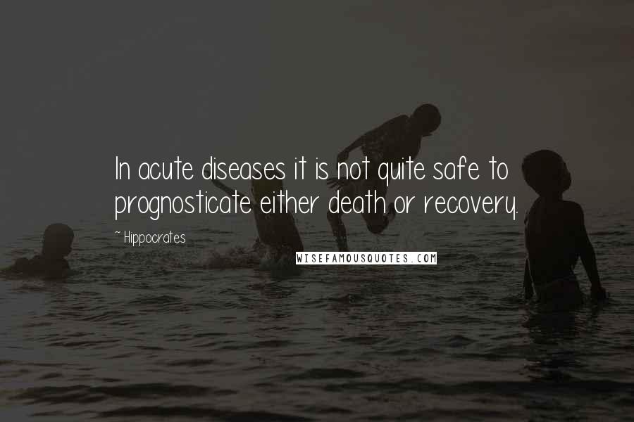 Hippocrates Quotes: In acute diseases it is not quite safe to prognosticate either death or recovery.