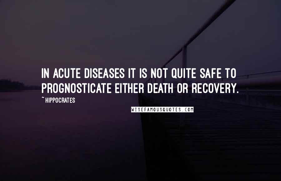 Hippocrates Quotes: In acute diseases it is not quite safe to prognosticate either death or recovery.