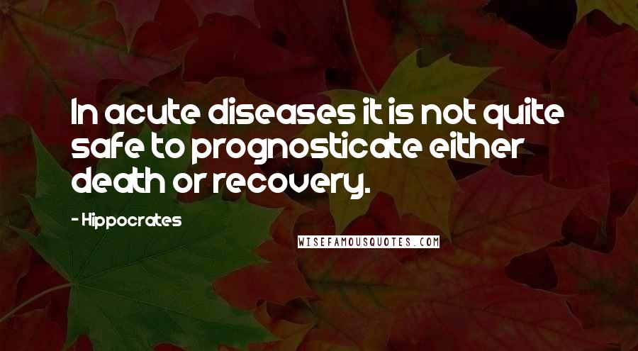 Hippocrates Quotes: In acute diseases it is not quite safe to prognosticate either death or recovery.