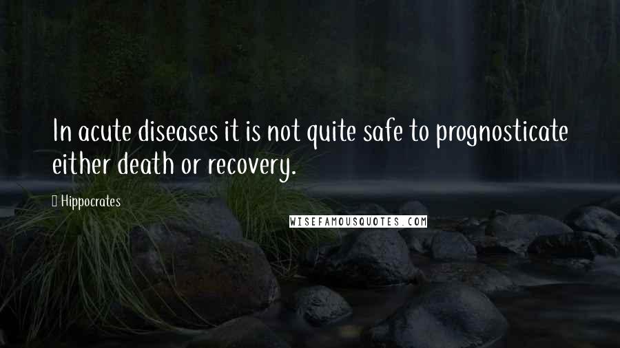 Hippocrates Quotes: In acute diseases it is not quite safe to prognosticate either death or recovery.