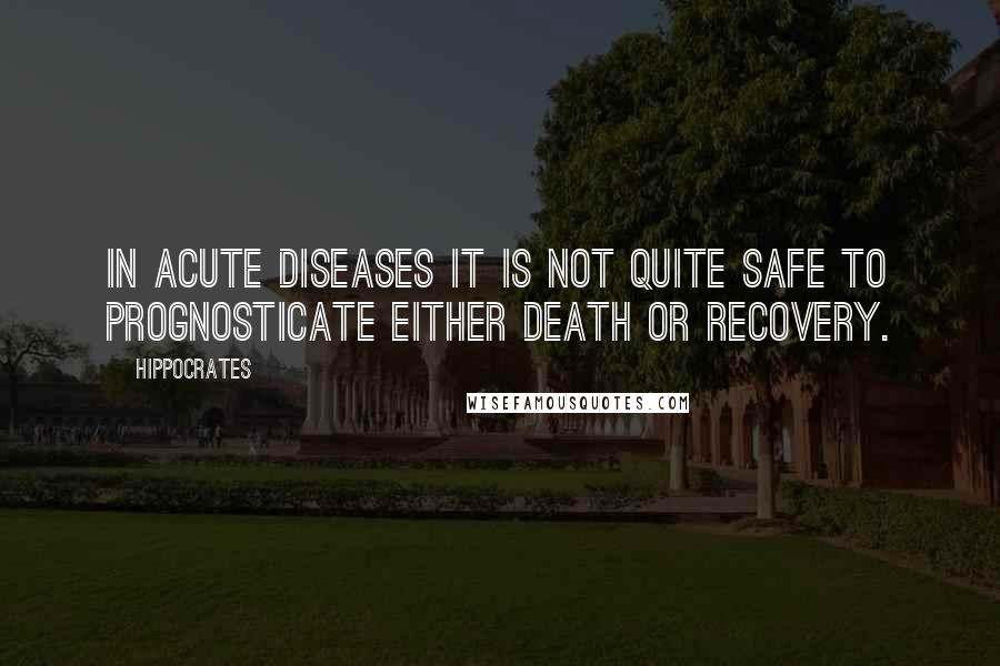 Hippocrates Quotes: In acute diseases it is not quite safe to prognosticate either death or recovery.