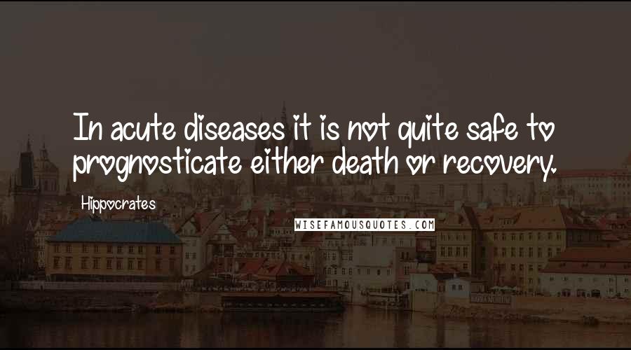 Hippocrates Quotes: In acute diseases it is not quite safe to prognosticate either death or recovery.