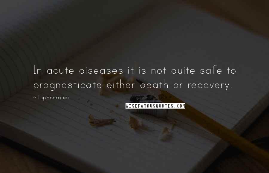 Hippocrates Quotes: In acute diseases it is not quite safe to prognosticate either death or recovery.