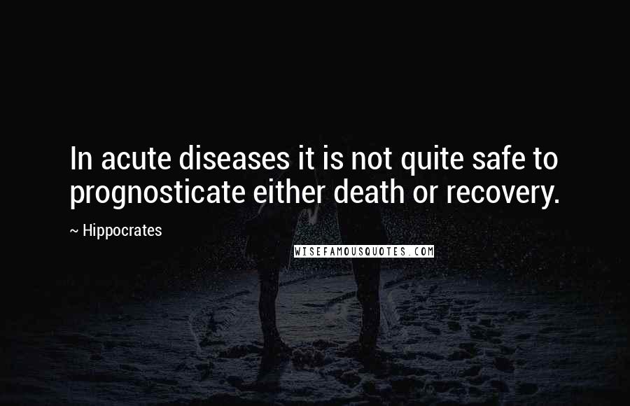 Hippocrates Quotes: In acute diseases it is not quite safe to prognosticate either death or recovery.