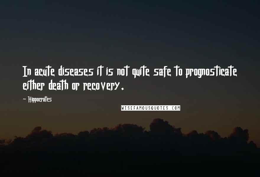 Hippocrates Quotes: In acute diseases it is not quite safe to prognosticate either death or recovery.