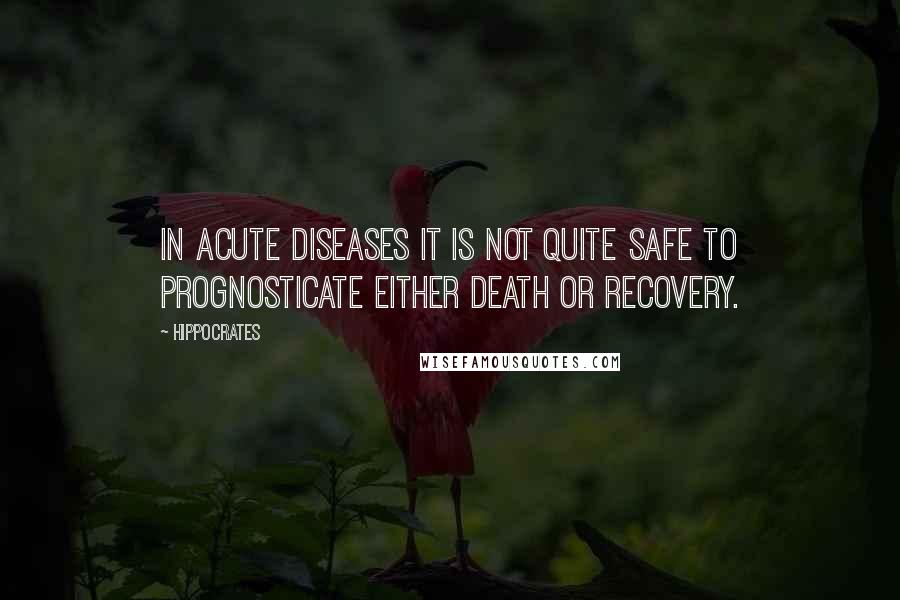 Hippocrates Quotes: In acute diseases it is not quite safe to prognosticate either death or recovery.