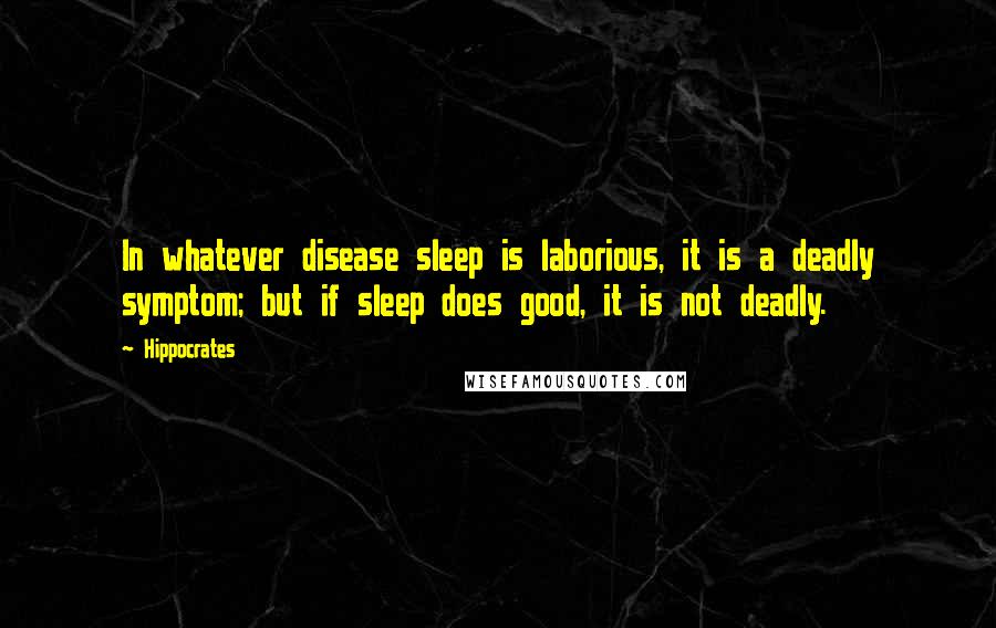 Hippocrates Quotes: In whatever disease sleep is laborious, it is a deadly symptom; but if sleep does good, it is not deadly.