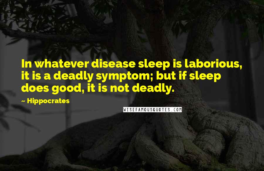 Hippocrates Quotes: In whatever disease sleep is laborious, it is a deadly symptom; but if sleep does good, it is not deadly.