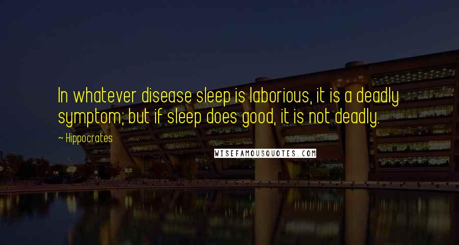 Hippocrates Quotes: In whatever disease sleep is laborious, it is a deadly symptom; but if sleep does good, it is not deadly.
