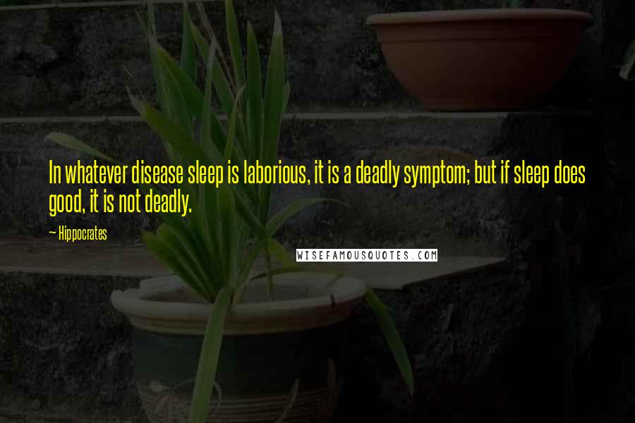 Hippocrates Quotes: In whatever disease sleep is laborious, it is a deadly symptom; but if sleep does good, it is not deadly.