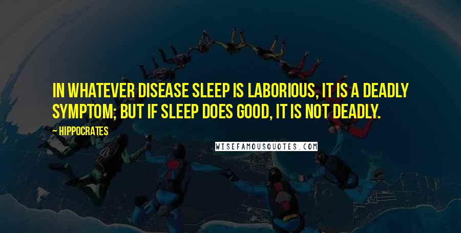 Hippocrates Quotes: In whatever disease sleep is laborious, it is a deadly symptom; but if sleep does good, it is not deadly.