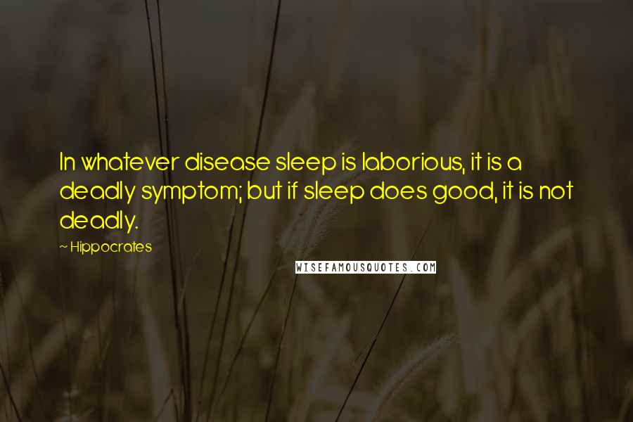 Hippocrates Quotes: In whatever disease sleep is laborious, it is a deadly symptom; but if sleep does good, it is not deadly.